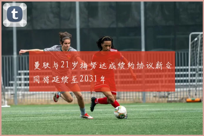 曼联与21岁梅努达成续约协议新合同将延续至2031年