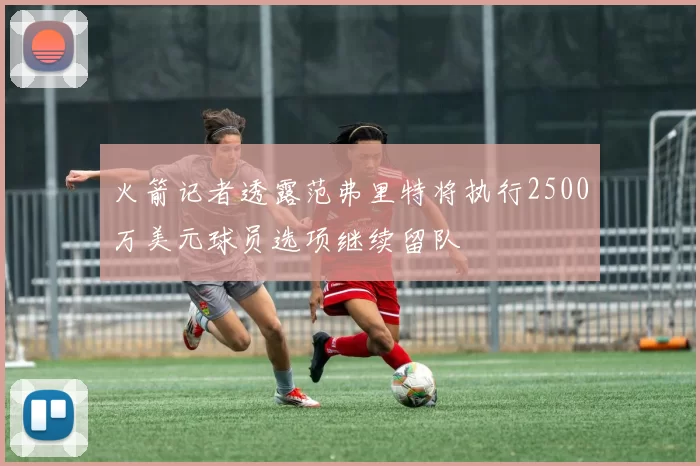 火箭记者透露范弗里特将执行2500万美元球员选项继续留队