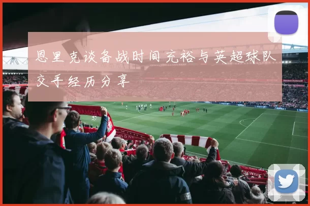 恩里克谈备战时间充裕与英超球队交手经历分享