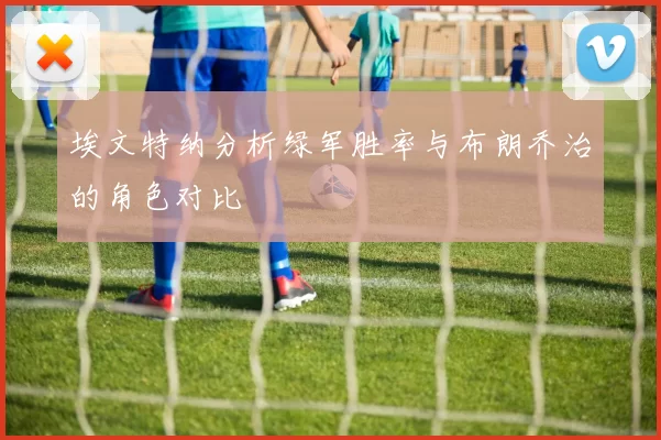 埃文特纳分析绿军胜率与布朗乔治的角色对比