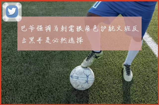 巴爷强调马刺需狠角色护航文班反击黑手是必然选择