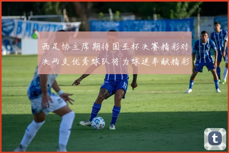 西足协主席期待国王杯决赛精彩对决两支优秀球队将为球迷奉献精彩比赛