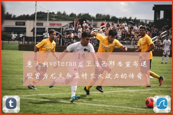 意大利veteran后卫马西耶洛宣布退役曾为尤文和亚特兰大效力的传奇球员