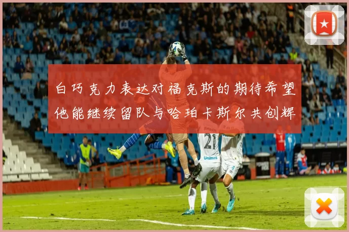白巧克力表达对福克斯的期待希望他能继续留队与哈珀卡斯尔共创辉煌