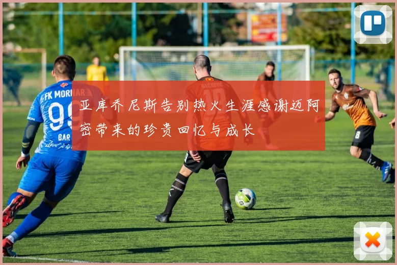 亚库乔尼斯告别热火生涯感谢迈阿密带来的珍贵回忆与成长