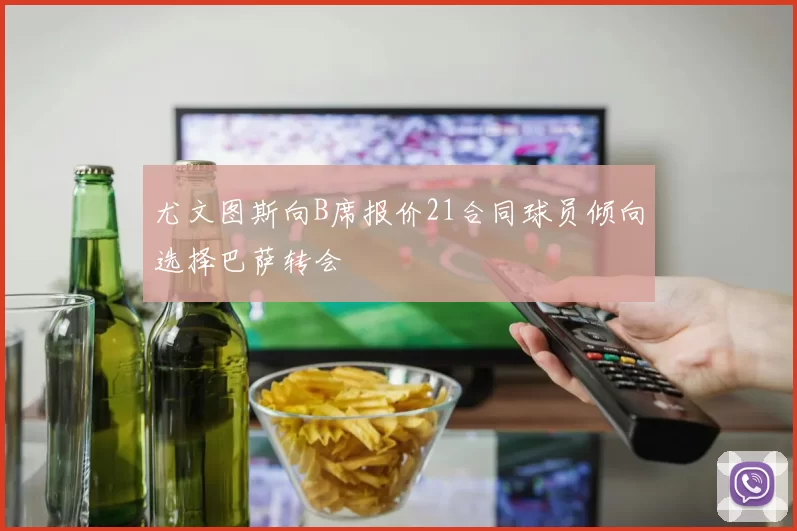尤文图斯向B席报价21合同球员倾向选择巴萨转会