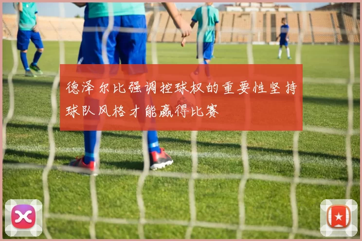 德泽尔比强调控球权的重要性坚持球队风格才能赢得比赛