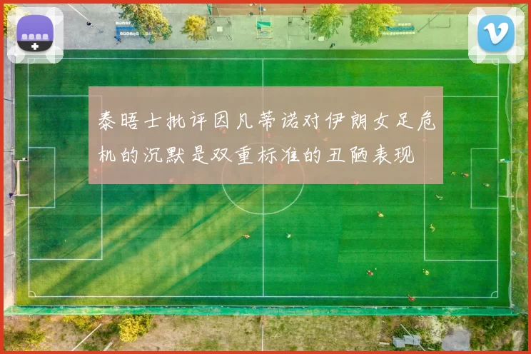 泰晤士批评因凡蒂诺对伊朗女足危机的沉默是双重标准的丑陋表现