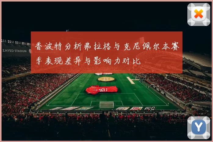 香波特分析弗拉格与克尼佩尔本赛季表现差异与影响力对比