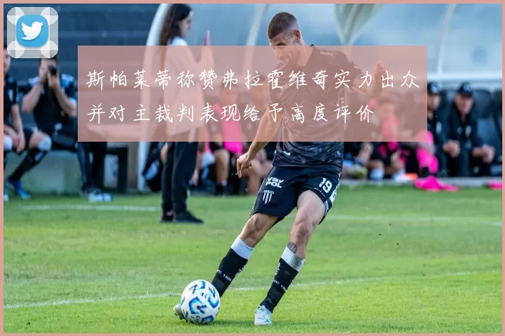 斯帕莱蒂称赞弗拉霍维奇实力出众并对主裁判表现给予高度评价