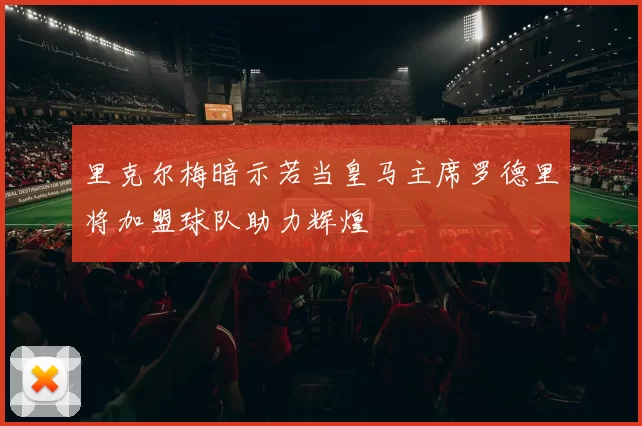 里克尔梅暗示若当皇马主席罗德里将加盟球队助力辉煌