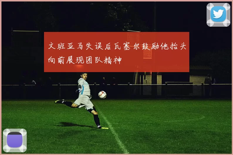 文班亚马失误后瓦塞尔鼓励他抬头向前展现团队精神