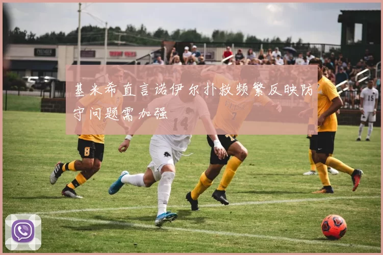 基米希直言诺伊尔扑救频繁反映防守问题需加强
