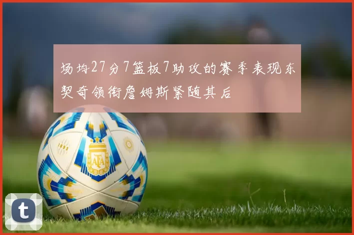 场均27分7篮板7助攻的赛季表现东契奇领衔詹姆斯紧随其后