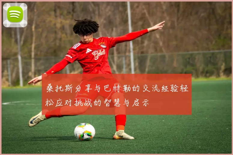 桑托斯分享与巴特勒的交流经验轻松应对挑战的智慧与启示