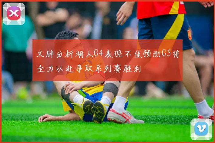 文胖分析湖人G4表现不佳预测G5将全力以赴争取系列赛胜利
