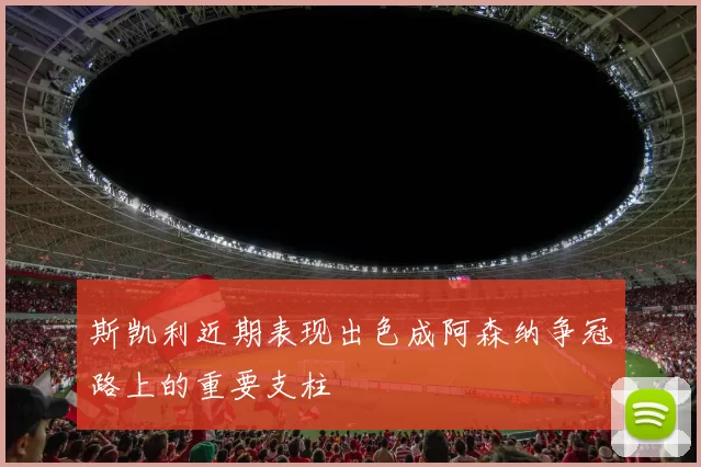 斯凯利近期表现出色成阿森纳争冠路上的重要支柱