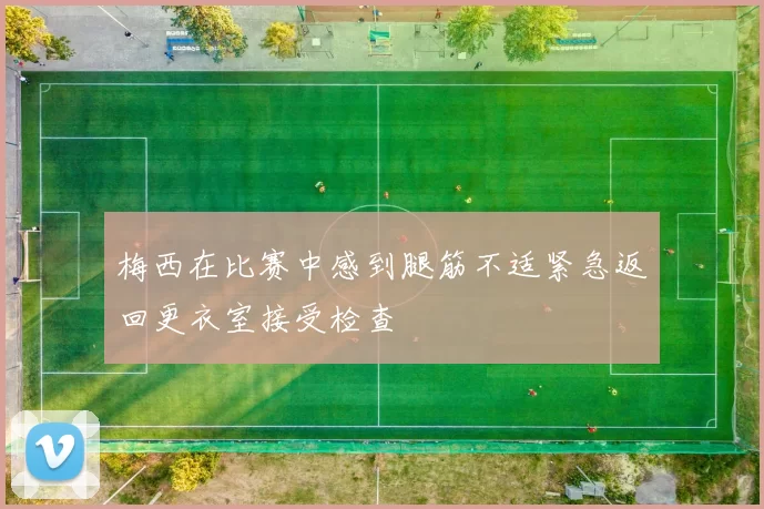 梅西在比赛中感到腿筋不适紧急返回更衣室接受检查