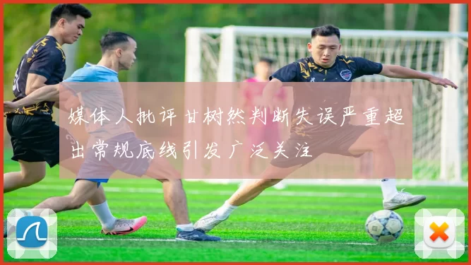 媒体人批评甘树然判断失误严重超出常规底线引发广泛关注