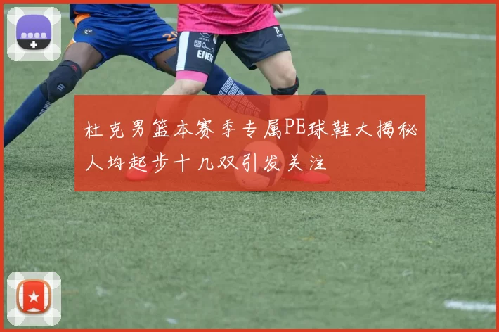 杜克男篮本赛季专属PE球鞋大揭秘人均起步十几双引发关注