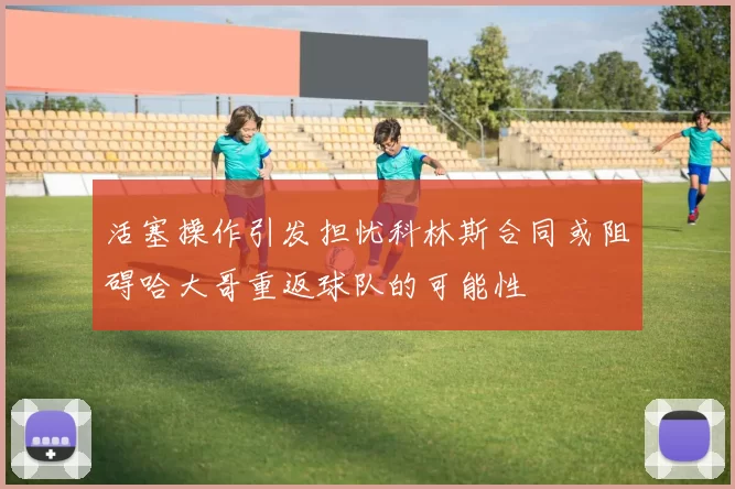 活塞操作引发担忧科林斯合同或阻碍哈大哥重返球队的可能性
