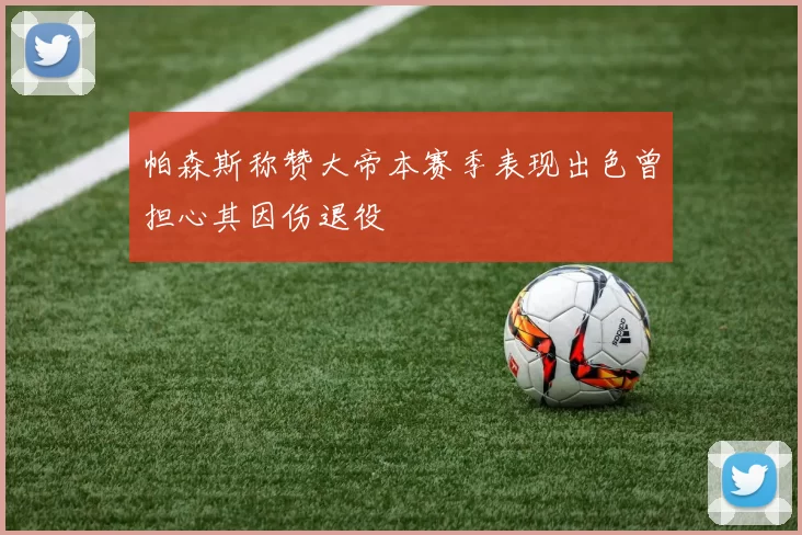 帕森斯称赞大帝本赛季表现出色曾担心其因伤退役