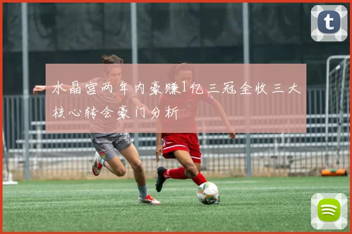 水晶宫两年内豪赚1亿三冠全收三大核心转会豪门分析